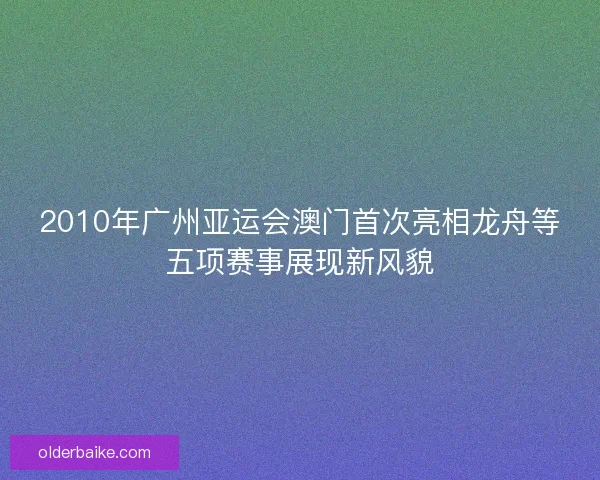2010年广州亚运会澳门首次亮相龙舟等五项赛事展现新风貌