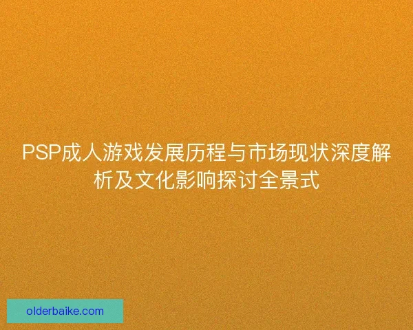 PSP成人游戏发展历程与市场现状深度解析及文化影响探讨全景式 PSP成人游戏发展历程与市场现状深度解析及文化影响探讨全景式