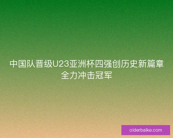中国队晋级U23亚洲杯四强创历史新篇章全力冲击冠军 中国队晋级U23亚洲杯四强创历史新篇章全力冲击冠军