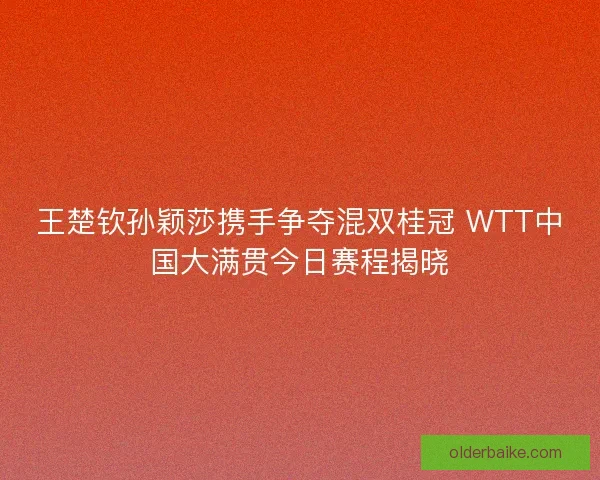 王楚钦孙颖莎携手争夺混双桂冠 WTT中国大满贯今日赛程揭晓