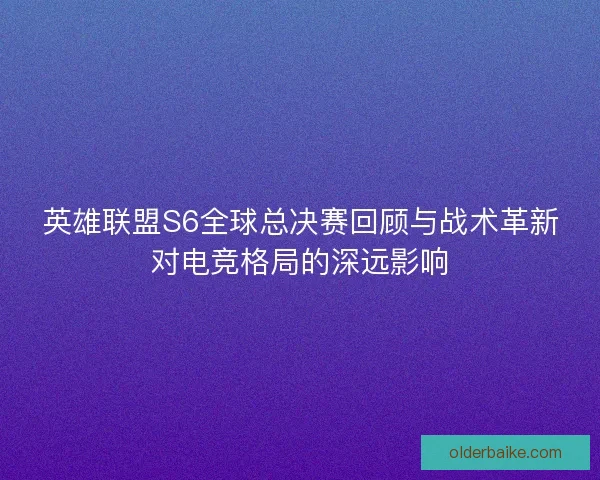 英雄联盟S6全球总决赛回顾与战术革新对电竞格局的深远影响