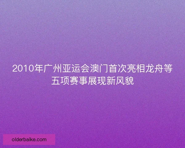 2010年广州亚运会澳门首次亮相龙舟等五项赛事展现新风貌 2010年广州亚运会澳门首次亮相龙舟等五项赛事展现新风貌