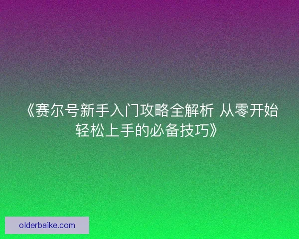 《赛尔号新手入门攻略全解析 从零开始轻松上手的必备技巧》