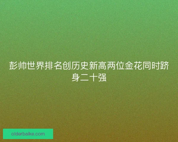 彭帅世界排名创历史新高两位金花同时跻身二十强