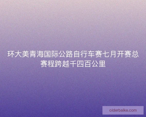 环大美青海国际公路自行车赛七月开赛总赛程跨越千四百公里