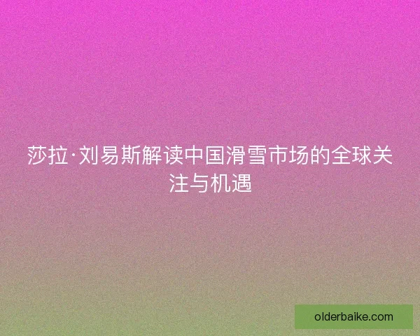 莎拉·刘易斯解读中国滑雪市场的全球关注与机遇