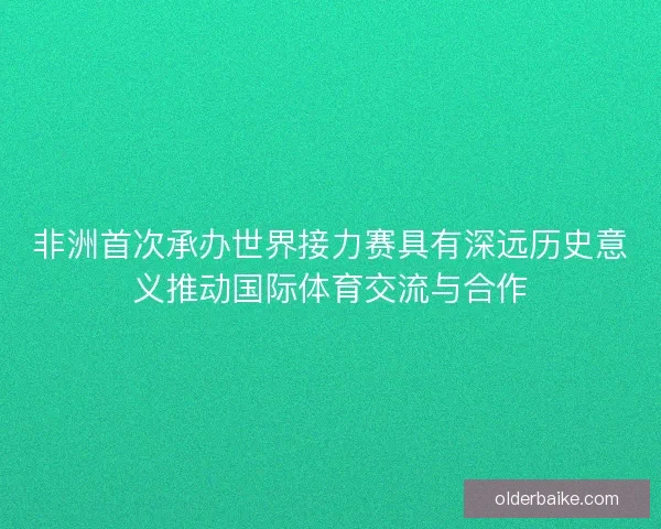 非洲首次承办世界接力赛具有深远历史意义推动国际体育交流与合作