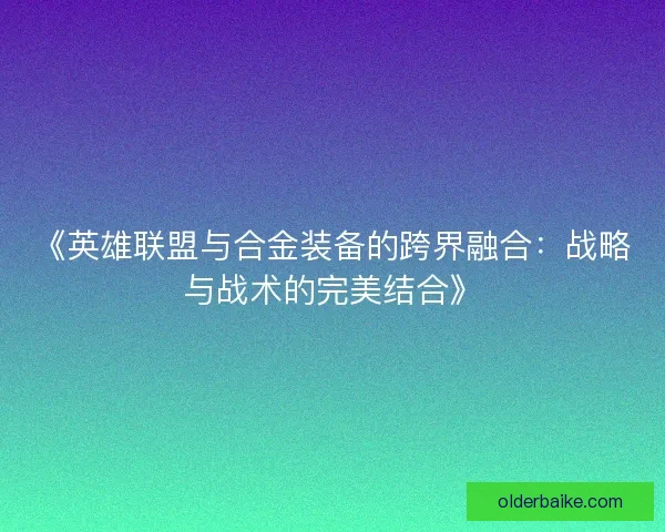 《英雄联盟与合金装备的跨界融合：战略与战术的完美结合》