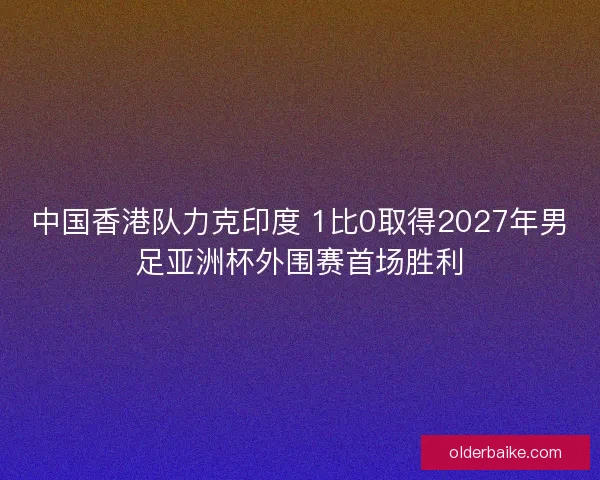 中国香港队力克印度 1比0取得2027年男足亚洲杯外围赛首场胜利 中国香港队力克印度 1比0取得2027年男足亚洲杯外围赛首场胜利