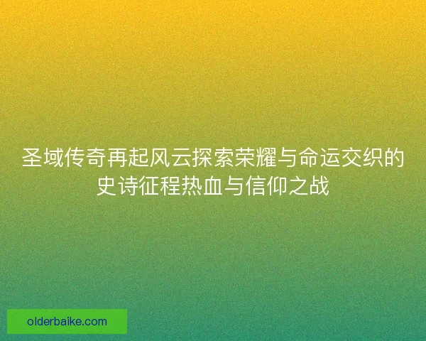 圣域传奇再起风云探索荣耀与命运交织的史诗征程热血与信仰之战