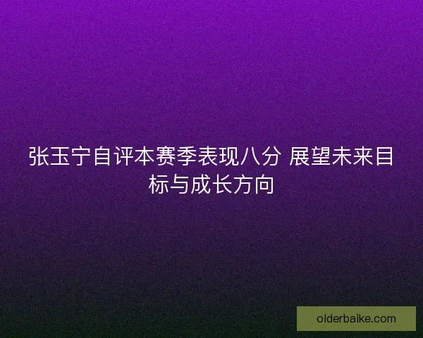 张玉宁自评本赛季表现八分 展望未来目标与成长方向