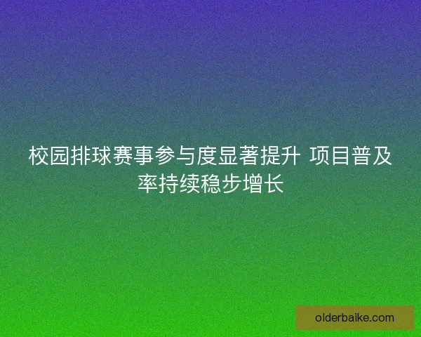 校园排球赛事参与度显著提升 项目普及率持续稳步增长