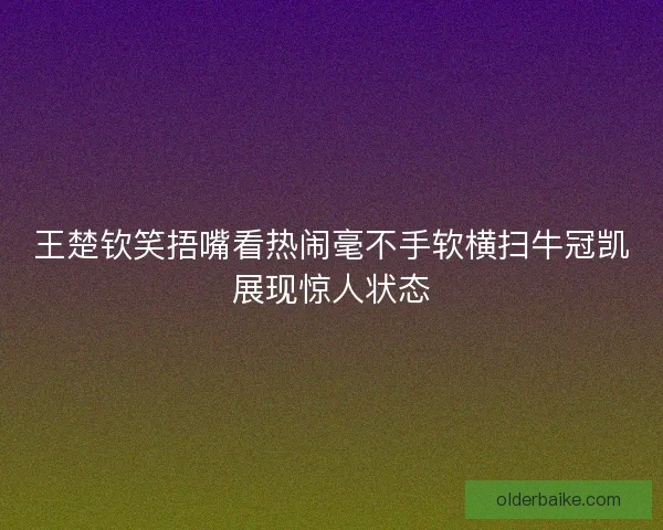 王楚钦笑捂嘴看热闹毫不手软横扫牛冠凯展现惊人状态