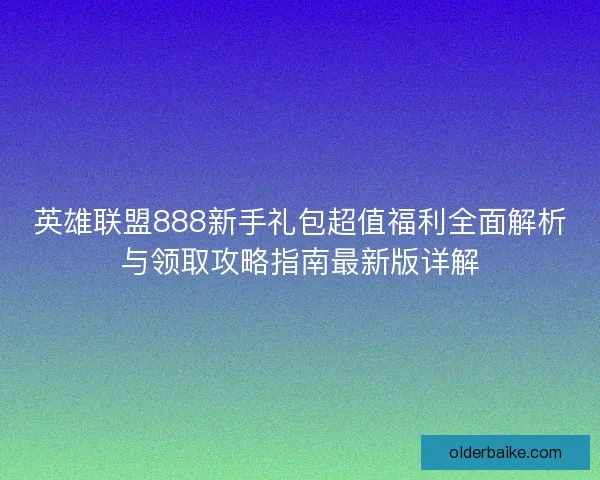 英雄联盟888新手礼包超值福利全面解析与领取攻略指南最新版详解
