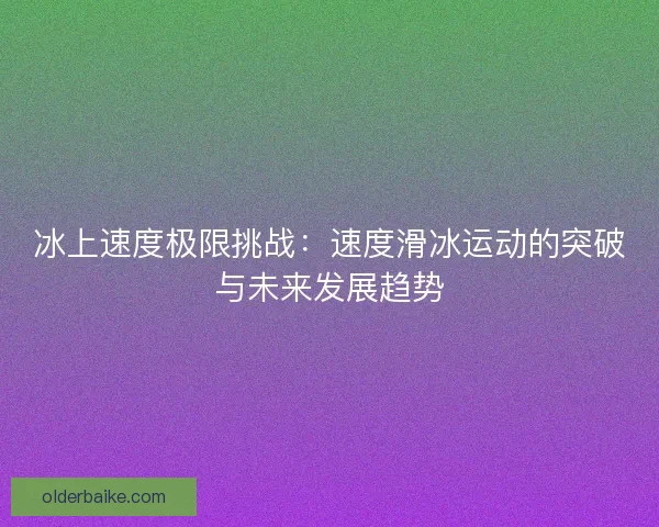 冰上速度极限挑战：速度滑冰运动的突破与未来发展趋势