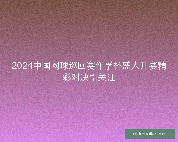 2024中国网球巡回赛作孚杯盛大开赛精彩对决引关注
