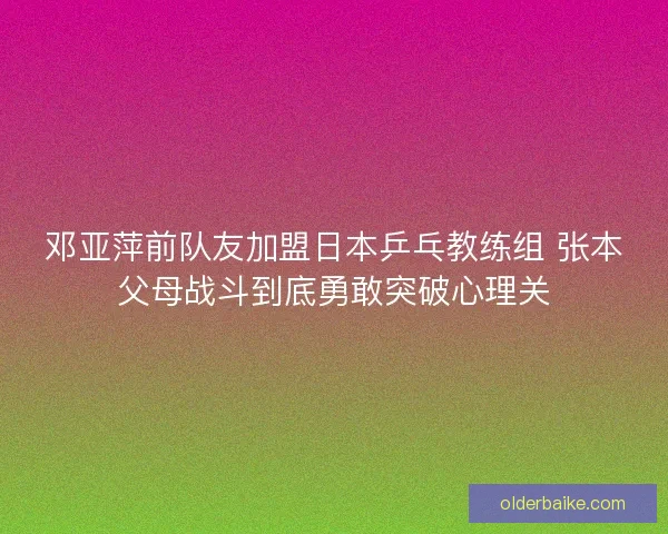 邓亚萍前队友加盟日本乒乓教练组 张本父母战斗到底勇敢突破心理关 邓亚萍前队友加盟日本乒乓教练组 张本父母战斗到底勇敢突破心理关