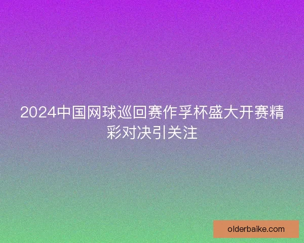 2024中国网球巡回赛作孚杯盛大开赛精彩对决引关注