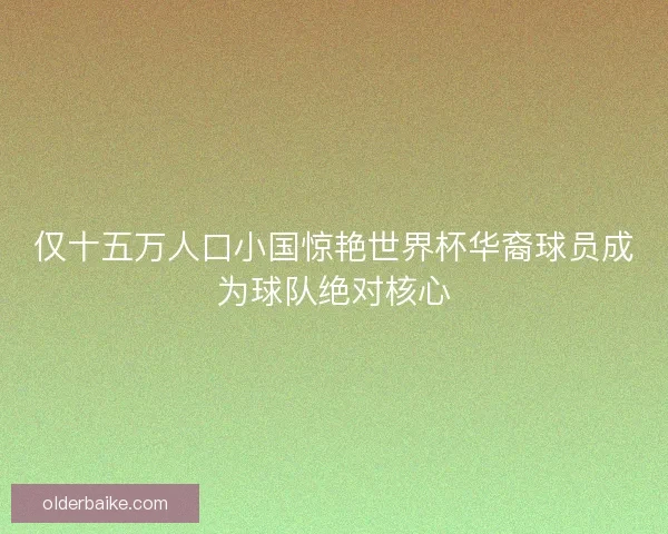 仅十五万人口小国惊艳世界杯华裔球员成为球队绝对核心 仅十五万人口小国惊艳世界杯华裔球员成为球队绝对核心